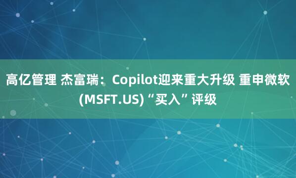 高亿管理 杰富瑞：Copilot迎来重大升级 重申微软(MSFT.US)“买入”评级