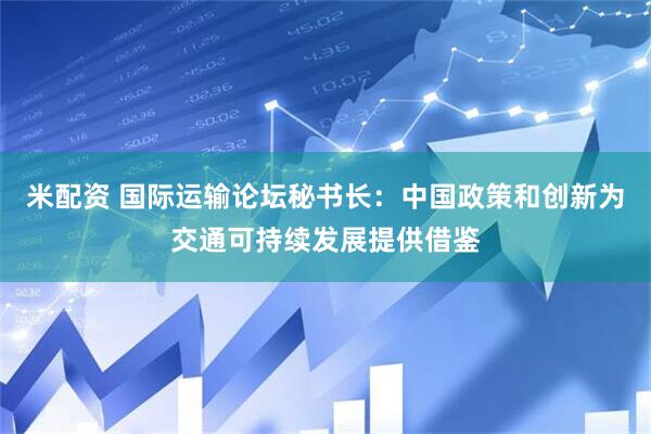 米配资 国际运输论坛秘书长：中国政策和创新为交通可持续发展提供借鉴