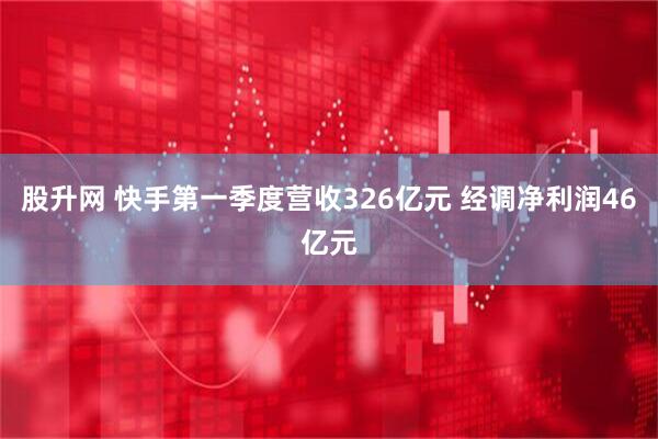 股升网 快手第一季度营收326亿元 经调净利润46亿元