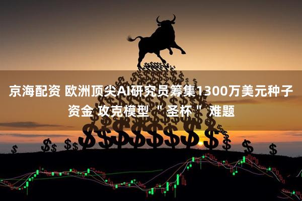 京海配资 欧洲顶尖AI研究员筹集1300万美元种子资金 攻克模型 ＂圣杯＂ 难题
