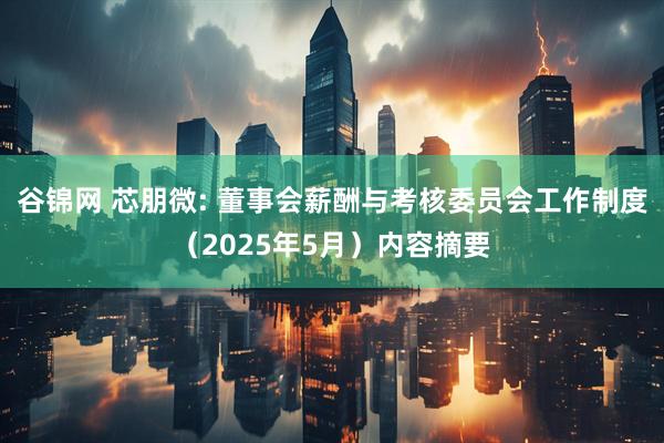 谷锦网 芯朋微: 董事会薪酬与考核委员会工作制度（2025年5月）内容摘要
