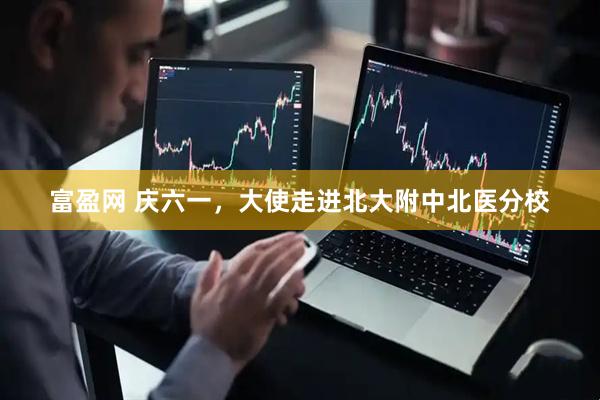 富盈网 庆六一，大使走进北大附中北医分校