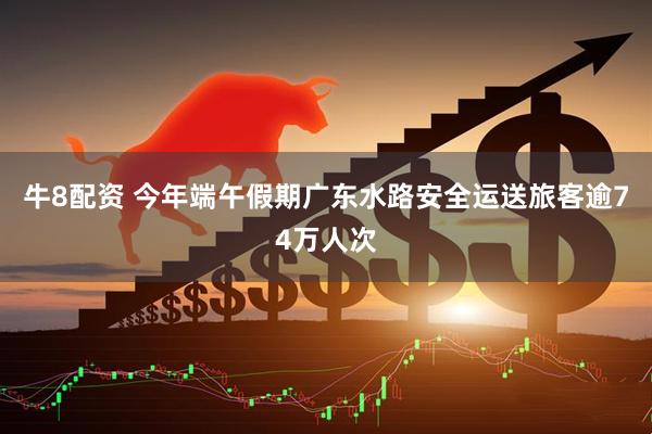 牛8配资 今年端午假期广东水路安全运送旅客逾74万人次