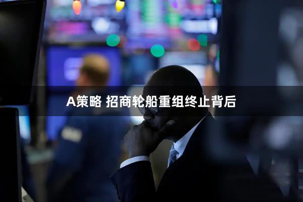 A策略 招商轮船重组终止背后