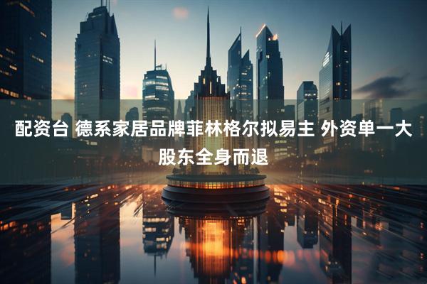 配资台 德系家居品牌菲林格尔拟易主 外资单一大股东全身而退