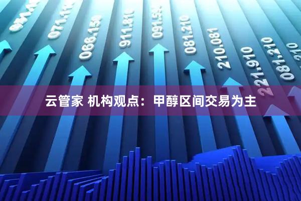 云管家 机构观点：甲醇区间交易为主