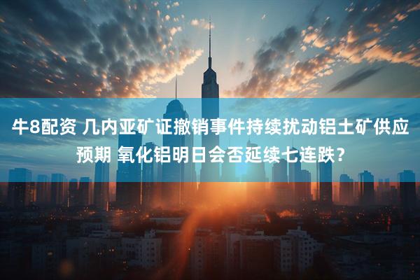 牛8配资 几内亚矿证撤销事件持续扰动铝土矿供应预期 氧化铝明日会否延续七连跌？