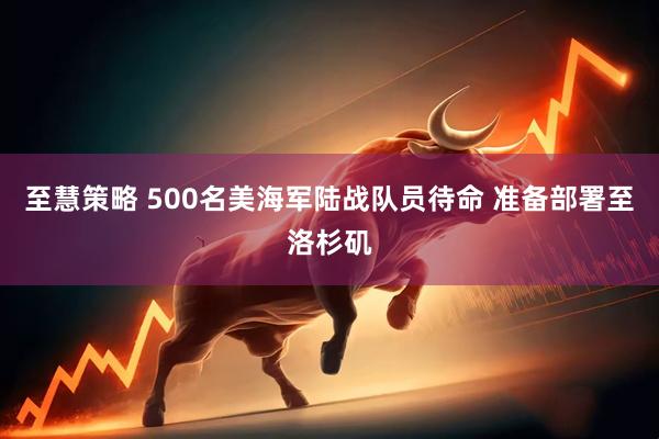 至慧策略 500名美海军陆战队员待命 准备部署至洛杉矶