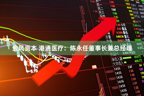 金风资本 港通医疗：陈永任董事长兼总经理