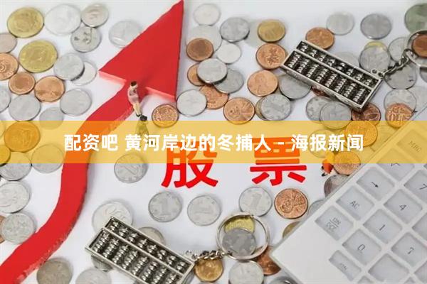 配资吧 黄河岸边的冬捕人 - 海报新闻