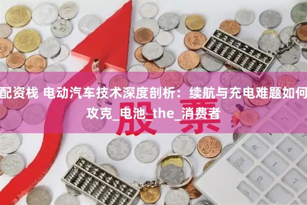 配资栈 电动汽车技术深度剖析：续航与充电难题如何攻克_电池_the_消费者