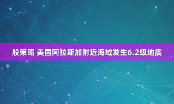 股策略 美国阿拉斯加附近海域发生6.2级地震