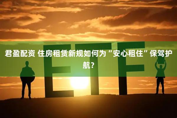 君盈配资 住房租赁新规如何为“安心租住”保驾护航？