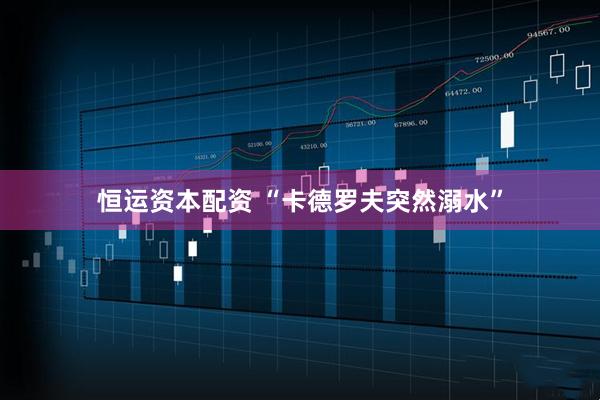 恒运资本配资 “卡德罗夫突然溺水”