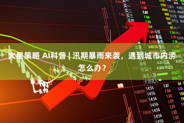 火星策略 AI科普 | 汛期暴雨来袭，遇到城市内涝怎么办？