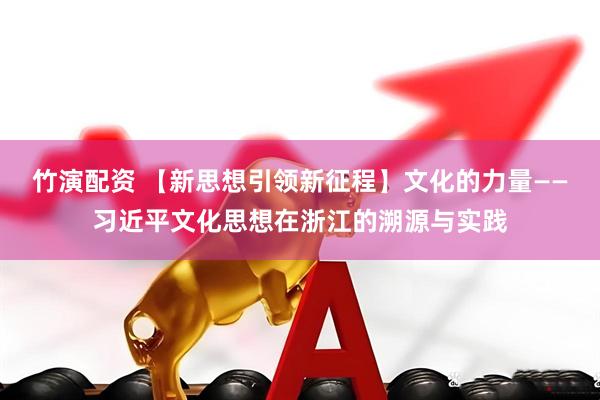 竹演配资 【新思想引领新征程】文化的力量——习近平文化思想在浙江的溯源与实践