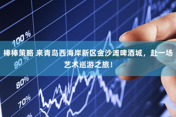 棒棒策略 来青岛西海岸新区金沙滩啤酒城，赴一场艺术巡游之旅！