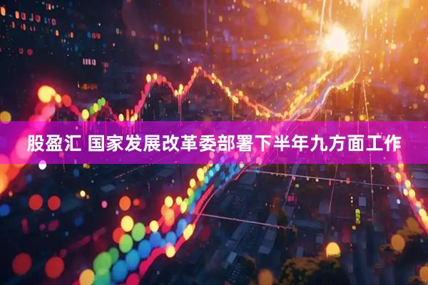 股盈汇 国家发展改革委部署下半年九方面工作