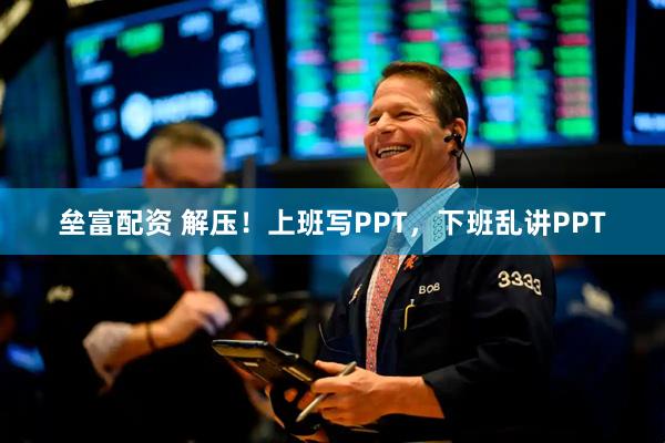 垒富配资 解压！上班写PPT，下班乱讲PPT