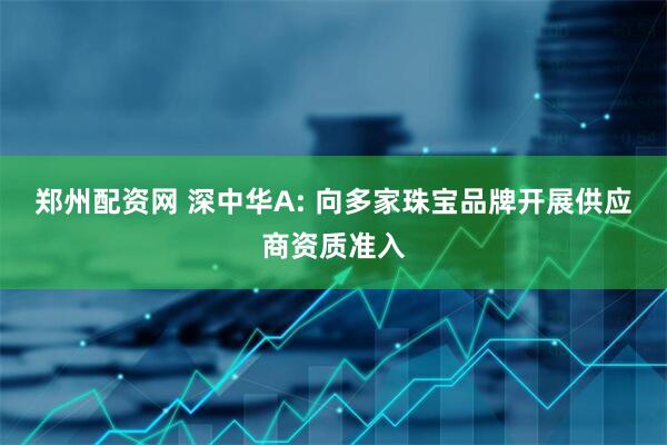 郑州配资网 深中华A: 向多家珠宝品牌开展供应商资质准入