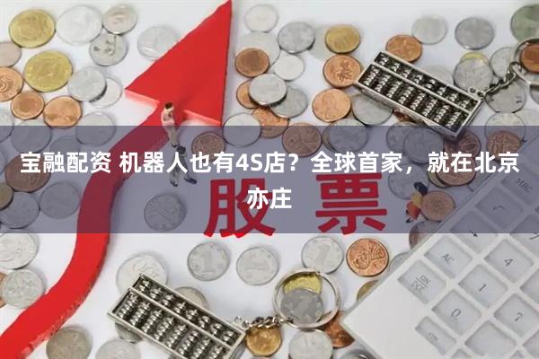 宝融配资 机器人也有4S店？全球首家，就在北京亦庄