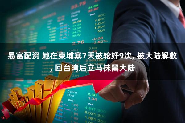 易富配资 她在柬埔寨7天被轮奸9次, 被大陆解救, 回台湾后立马抹黑大陆