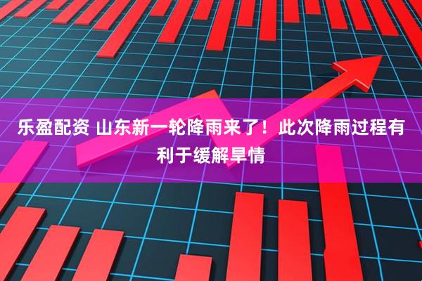 乐盈配资 山东新一轮降雨来了！此次降雨过程有利于缓解旱情