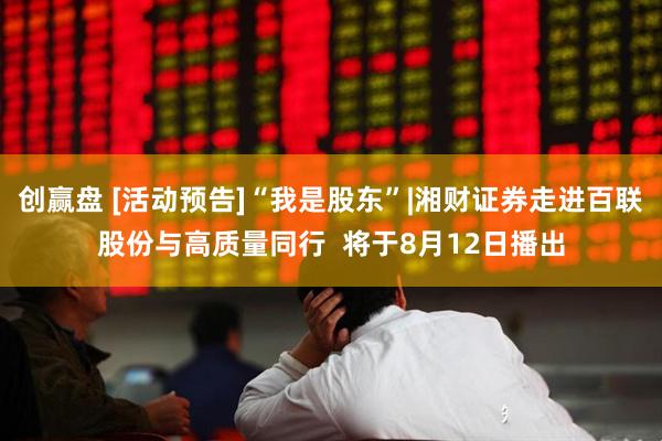创赢盘 [活动预告]“我是股东”|湘财证券走进百联股份与高质量同行  将于8月12日播出