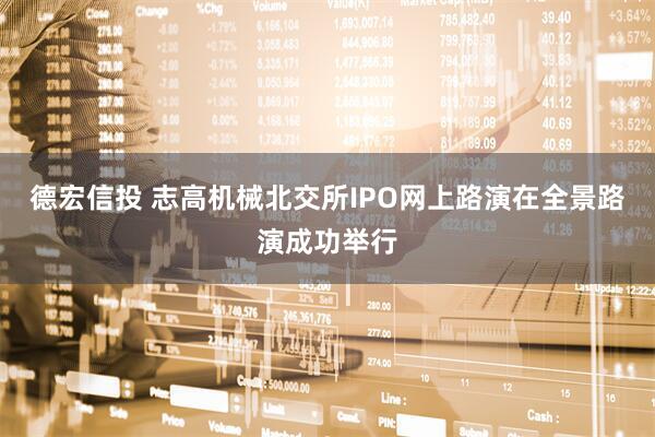 德宏信投 志高机械北交所IPO网上路演在全景路演成功举行