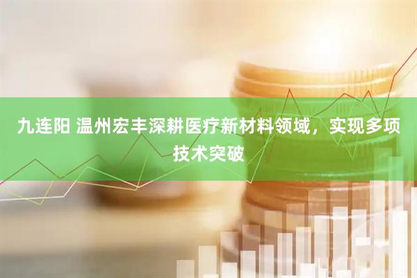 九连阳 温州宏丰深耕医疗新材料领域，实现多项技术突破