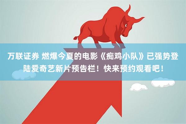万联证券 燃爆今夏的电影《痴鸡小队》已强势登陆爱奇艺新片预告栏！快来预约观看吧！