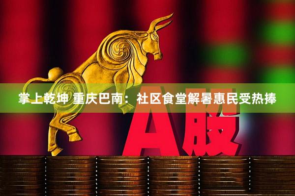 掌上乾坤 重庆巴南：社区食堂解暑惠民受热捧