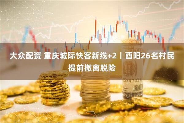 大众配资 重庆城际快客新线+2丨酉阳26名村民提前撤离脱险
