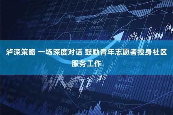 泸深策略 一场深度对话 鼓励青年志愿者投身社区服务工作