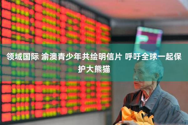 领域国际 渝澳青少年共绘明信片 呼吁全球一起保护大熊猫