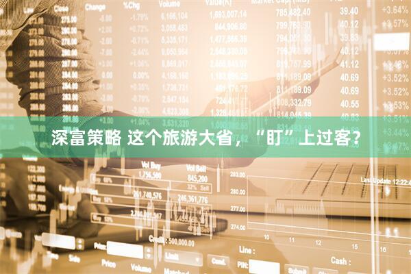 深富策略 这个旅游大省，“盯”上过客？