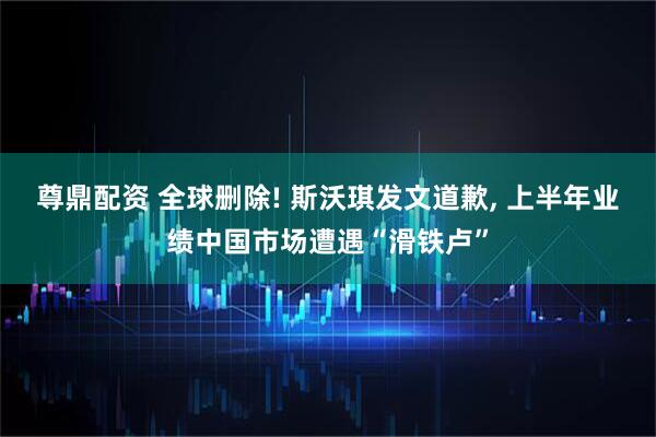 尊鼎配资 全球删除! 斯沃琪发文道歉, 上半年业绩中国市场遭遇“滑铁卢”