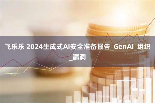 飞乐乐 2024生成式AI安全准备报告_GenAI_组织_漏洞