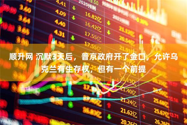 顺升网 沉默3天后，普京政府开了金口，允许乌克兰有生存权，但有一个前提