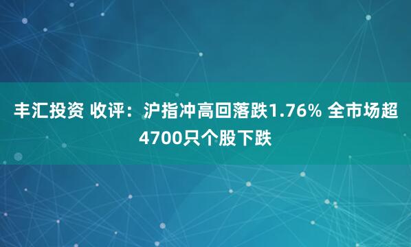 丰汇投资 收评：沪指冲高回落跌1.76% 全市场超4700只个股下跌