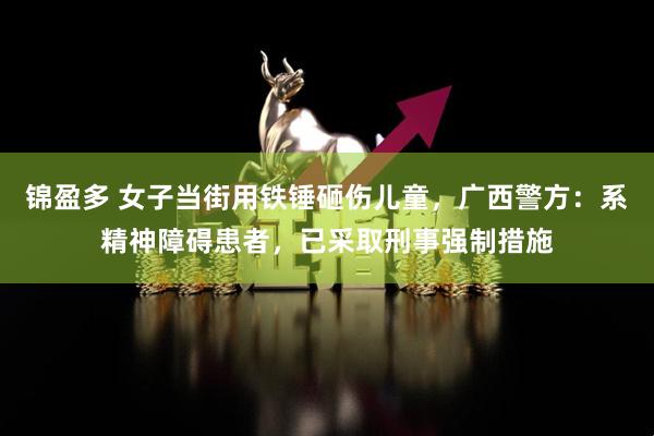 锦盈多 女子当街用铁锤砸伤儿童，广西警方：系精神障碍患者，已采取刑事强制措施
