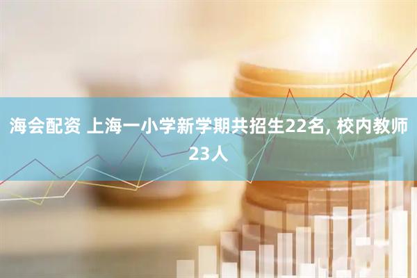 海会配资 上海一小学新学期共招生22名, 校内教师23人