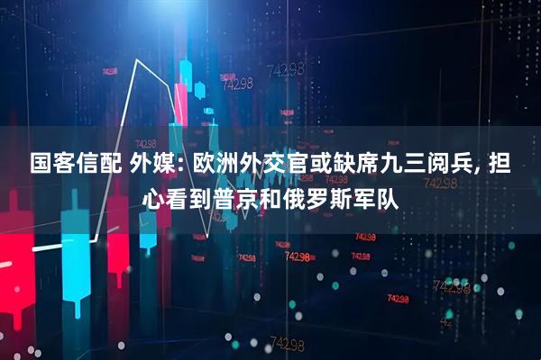 国客信配 外媒: 欧洲外交官或缺席九三阅兵, 担心看到普京和俄罗斯军队