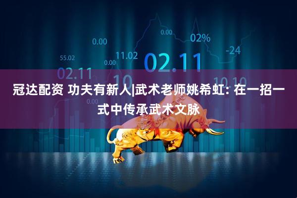 冠达配资 功夫有新人|武术老师姚希虹: 在一招一式中传承武术文脉