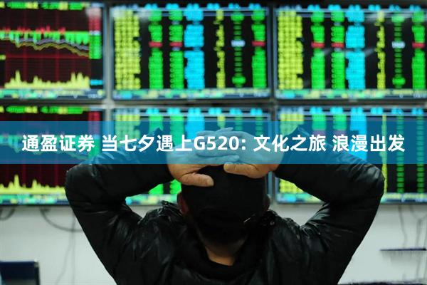 通盈证券 当七夕遇上G520: 文化之旅 浪漫出发