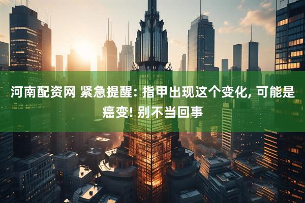 河南配资网 紧急提醒: 指甲出现这个变化, 可能是癌变! 别不当回事