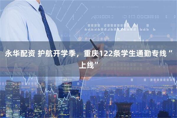 永华配资 护航开学季，重庆122条学生通勤专线“上线”