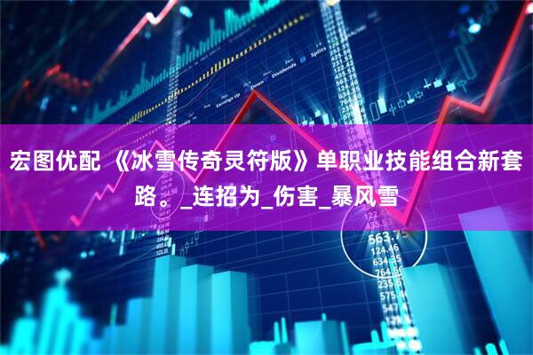 宏图优配 《冰雪传奇灵符版》单职业技能组合新套路。_连招为_伤害_暴风雪