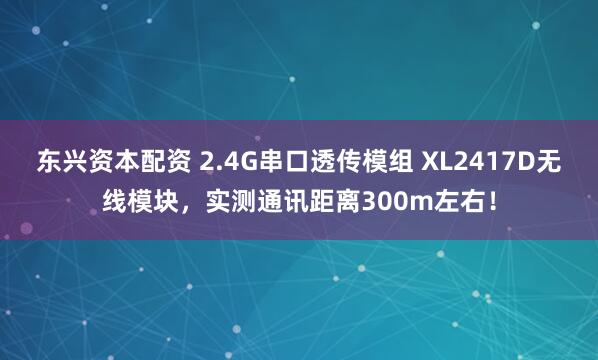 东兴资本配资 2.4G串口透传模组 XL2417D无线模块，实测通讯距离300m左右！