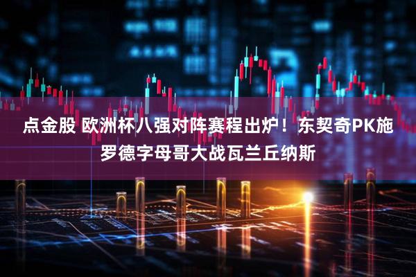 点金股 欧洲杯八强对阵赛程出炉！东契奇PK施罗德字母哥大战瓦兰丘纳斯